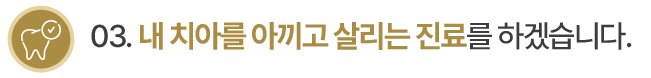 03.내 치아를 아끼고 살리는 진료를 하겠습니다