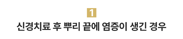 1.신경치료 후 뿌리 끝에 염증이 생긴 경우