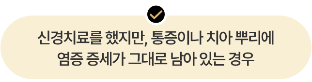 신경치료를 했지만, 통증이나 치아 뿌리에 염증 증세가 그대로 남아 있는 경우