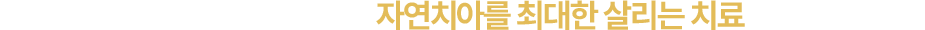 무분별한 치료와 발치 진행보단 자연치아를 최대한 살리는 치료를 먼저 합니다.