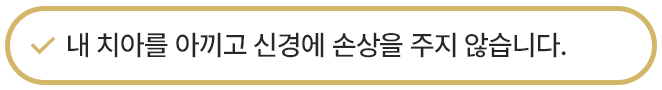 내 치아를 아끼고 신경에 손상을 주지 않습니다.