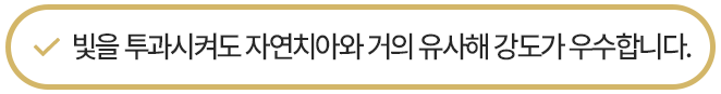 빛을 투과시켜도 자연치아와 거의 유사해 강도가 우수합니다.