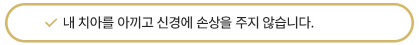 내 치아를 아끼고 신경에 손상을 주지 않습니다.
