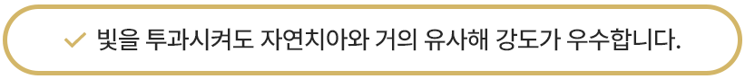 빛을 투과시켜도 자연치아와 거의 유사해 강도가 우수합니다.