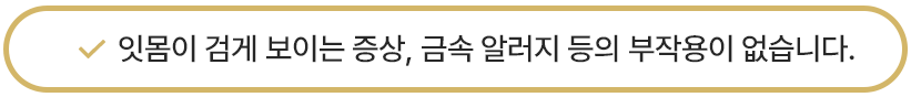 잇몸이 검게 보이는 증상, 금속 알러지 등의 부작용이 없습니다.