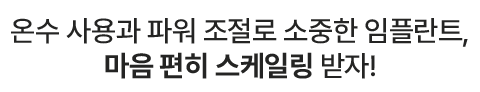 온수 사용과 파워 조절로 소중한 임플란트, 마음 편히 스케일링 받자!