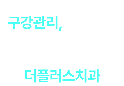 구강관리, 함께하면 답이 보입니다. 내 치아의 평생주치의 더플러스치과